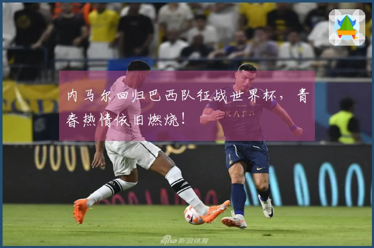 内马尔回归巴西队征战世界杯，青春热情依旧燃烧！