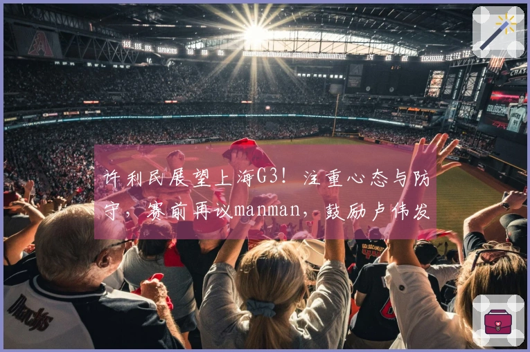许利民展望上海G3！注重心态与防守，赛前再议manman，鼓励卢伟发展潜力