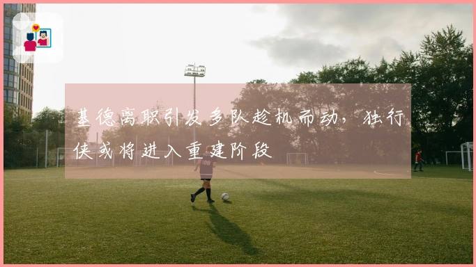 基德离职引发多队趁机而动，独行侠或将进入重建阶段
