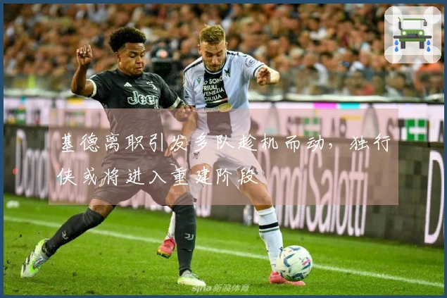 基德离职引发多队趁机而动，独行侠或将进入重建阶段