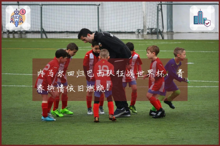 内马尔回归巴西队征战世界杯，青春热情依旧燃烧！