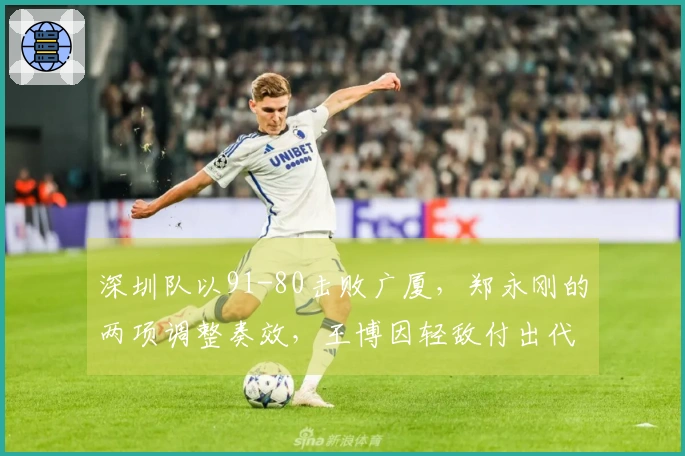 深圳队以91-80击败广厦，郑永刚的两项调整奏效，王博因轻敌付出代价